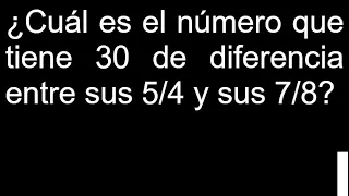 Cuál es el número que tiene 30 de diferencia entre sus 5/4 y sus 7/8