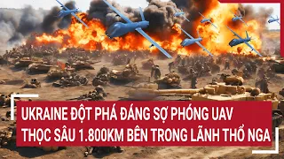 Chiến sự Nga Ukriane 28/5:Ukraine đột phá đáng sợ phóng UAV thọc sâu 1.800km bên trong lãnh thổ Nga