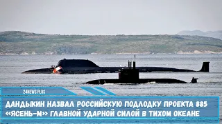Дандыкин назвал российскую подлодку проекта 885 «Ясень-М» главной силой ВМФ РФ в Тихом океане