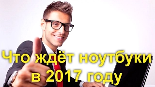 Что ждёт ноутбуки в 2017 году