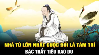 Bậc Thầy Tiêu Dao Du: Nhà Tù lớn nhất trong Cuộc đời chính là TÂM TRÍ của bạn