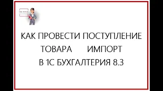 КАК ПРОВЕСТИ ПОСТУПЛЕНИЕ ТОВАРА ИМПОРТ В 1С БУХГАЛТЕРИЯ 8.3