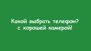 Какой выбрать телефон? с хорошей камерой.