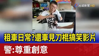 租車日常？還車見刀棍搞笑影片  警:尊重創意