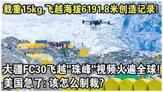 載重15公斤，飛越海拔6191.8米創造世界紀錄！大疆FC30飛越“珠峰”視頻火遍全球！美國急了：該怎麼制裁？