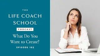 What Do You Want to Create? | The Life Coach School Podcast with Brooke Castillo Ep #102