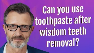 Can you use toothpaste after wisdom teeth removal?