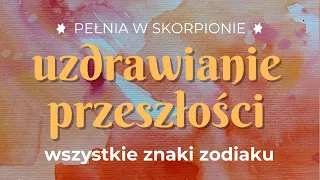 Pełnia w Skorpionie | Uzdrawianie przeszłości | wszystkie znaki zodiaku