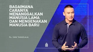 Ps. Ivan Tanudjaja - Bagaimana Caranya Menanggalkan Manusia Lama dan Mengenakan Manusia Baru