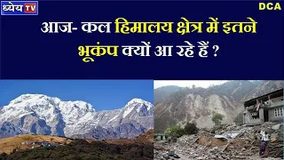 DCA:  आज- कल हिमालय क्षेत्र में इतने भूकंप क्यों आ रहे हैं ?