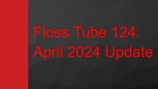 Floss Tube 124: April 2024 Update