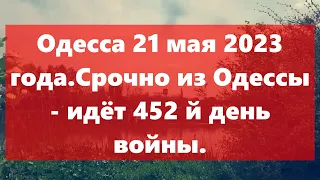 Одесса 21 мая 2023 года.Срочно из Одессы - идёт 452 й день войны.