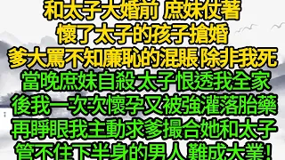 和太子大婚前 庶妹仗著懷了太子的孩子搶婚，爹大罵不知廉恥的混賬 除非我死，當晚庶妹自殺 太子恨透我全家，後我一次次懷孕又被強灌落胎藥，再睜眼主動求爹撮合她和太子，管不住下半身的男人 難成大業！