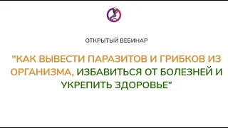 Вебинар "КАК ВЫВЕСТИ ПАРАЗИТОВ И ГРИБКОВ ИЗ ОРГАНИЗМА, ИЗБАВИТЬСЯ ОТ БОЛЕЗНЕЙ И УКРЕПИТЬ ЗДОРОВЬЕ"