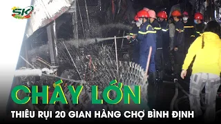 Cháy Lớn Chợ Bình Định Lúc Nửa Đêm, Thiêu Rụi 20 Gian Hàng Ngày Giáp Tết | SKĐS