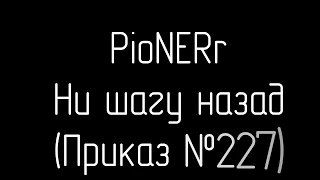 PioNERr - Ни шагу назад (Приказ №227)