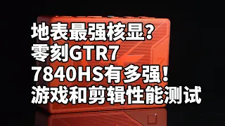 地表最强核显！7840HS对比7735HS 12700H 零刻GTR7体验