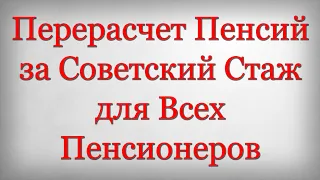 Перерасчет Пенсий за Советский Стаж для Всех Пенсионеров