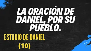 LA ORACIÓN DE DANIEL, POR SU PUEBLO- ENTREGA DIEZ (ESTUDIO DE DANIEL)