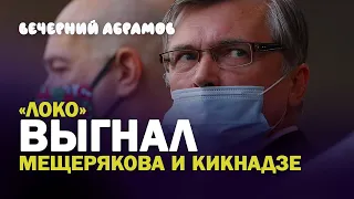 ИЗ «ЛОКО» ВЫГНАЛИ КИКНАДЗЕ И МЕЩЕРЯКОВА / Вечерний Абрамов