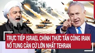 Điểm nóng thế giới: Trực tiếp Israel chính thức tấn công Iran nổ tung căn cứ lớn nhất Tehran