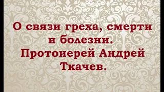 О связи греха, смерти и болезни.  Протоиерей Андрей Ткачев.