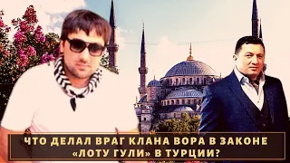 Что делал враг клана вора в законе "Лоту Гули" в Турции?