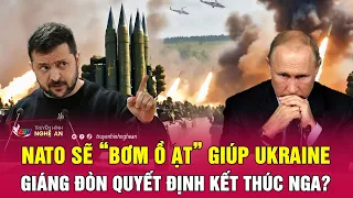 Toàn cảnh quốc tế: NATO sẽ “bơm ồ ạt” giúp Ukraine giáng đòn quyết định kết thúc Nga?