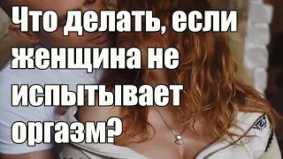 Женщина не испытывает оргазм. Что делать? Алекс Мэй для мужчин.