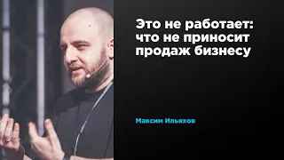 Это не работает: что не приносит продаж бизнесу | Максим Ильяхов | Prosmotr