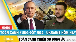 Toàn cảnh xung đột Nga Ukraine 15/5 | Cập nhật tình hình Đông Âu | FBNC