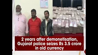 2 years after demonetisation, Gujarat police seizes Rs 3.5 crore in old currency - ANI News