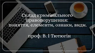 Проф. В. І Тютюгін «Склад кримінального правопорушення: поняття, елементи, ознаки, види.»