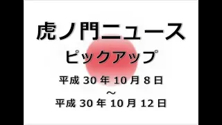 虎ノ門ニュースピックアップ181008～181012