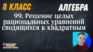 Урок 99  Решение целых рациональных уравнений, сводящихся к квадратным уравнениям (8 урок)