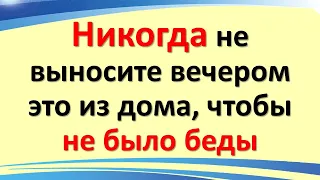 Никогда не выносите вечером это из дома, чтобы не было беды. Народные приметы