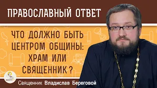 ЧТО ДОЛЖНО БЫТЬ ЦЕНТРОМ ОБЩИНЫ : ХРАМ ИЛИ СВЯЩЕННИК ? Священник Владислав Береговой