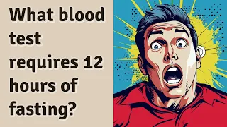 What blood test requires 12 hours of fasting?