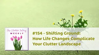 Shifting Ground: How Life Changes Complicate Your Clutter Landscape - The Clutter Fairy Weekly #154