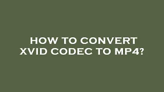 How to convert xvid codec to mp4?