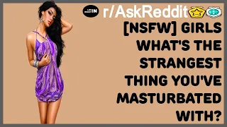 [NSFW] GIRLS WHAT'S THE STRANGEST THING YOU'VE MASTURBATED WITH? (r / AskReddit)
