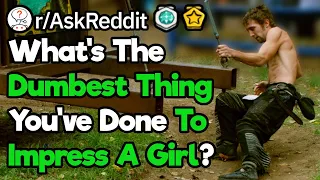 What's The Dumbest Thing You've Done To Impress A Girl? (r/AskReddit)