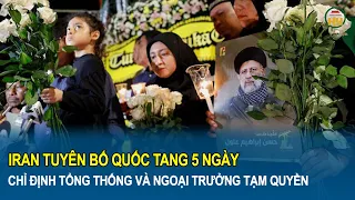 Iran tuyên bố quốc tang 5 ngày, chỉ định tổng thống và ngoại trưởng tạm quyền