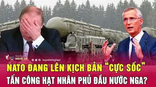 Toàn cảnh quốc tế: NATO đang lên kịch bản “cực sốc” tấn công hạt nhân phủ đầu nước Nga?