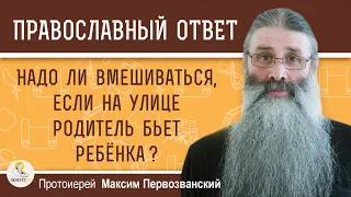 НАДО ЛИ ВМЕШИВАТЬСЯ, ЕСЛИ НА УЛИЦЕ РОДИТЕЛЬ БЬЕТ СВОЕГО РЕБЕНКА?  Протоиерей Максим Первозванский