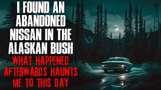 "I Found An Abandoned Nissan In The Alaskan Bush, What Happened Afterward Haunts Me" Creepypasta