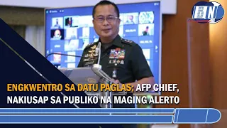 Engkwentro Sa Datu Paglas; AFP Chief, Nakiusap Sa Publiko Na Maging Alerto | Bullet News PH