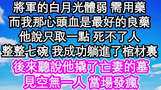 將軍的白月光體弱 需用藥，而我那心頭血是最好的良藥，他說只取一點 死不了人，整整七碗 我成功躺進了棺材裏，後來聽說他撬了亡妻的墓，見空無一人 當場發瘋| #為人處世#生活經驗#情感故事#養老#退休