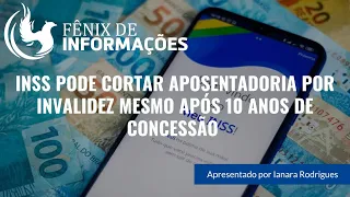 INSS PODE CORTAR APOSENTADORIA POR INVALIDEZ MESMO APÓS 10 ANOS DE CONCESSÃO - FÊNIX DE INFORMAÇÃO