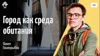 #12 Город как среда обитания | Павел Гнилорыбов @arkhlikbez